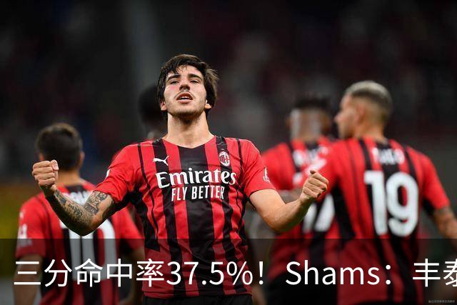 三分命中率37.5%！Shams：丰泰基奥计划与热火签下一份一年合同