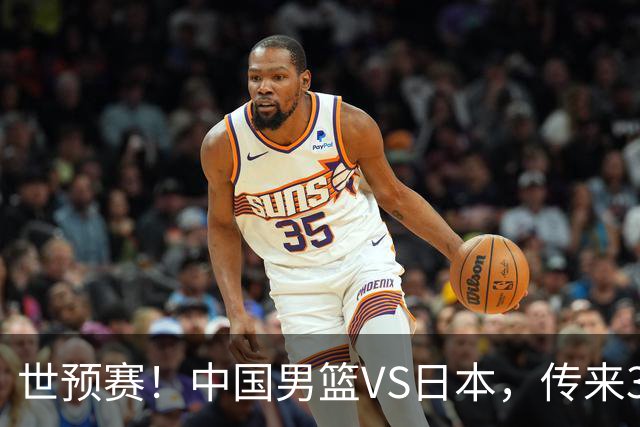 世预赛！中国男篮VS日本，传来3好消息和1坏消息，庞峥麟或入选