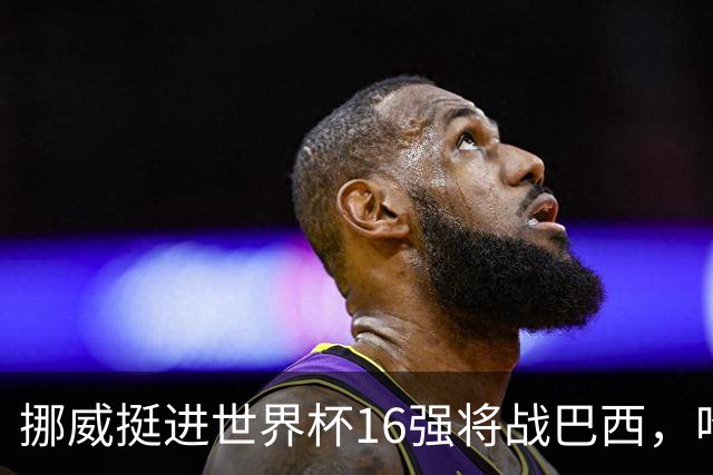 挪威挺进世界杯16强将战巴西，哈兰德发声