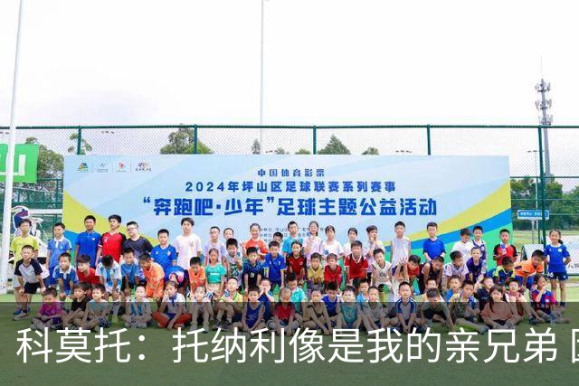 科莫托：托纳利像是我的亲兄弟 因为莫德里奇和C罗非常关注皇马