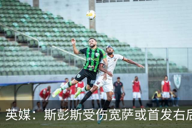 英媒：斯彭斯受伤宽萨或首发右后卫 萨卡戈登大概率先发