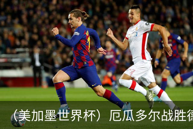 （美加墨世界杯）厄瓜多尔战胜德国晋级 科特迪瓦送库拉索出局