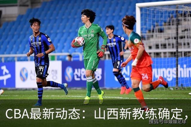 CBA最新动态：山西新教练确定，胡明轩膝伤未愈，刘晓宇重返北控担任助教